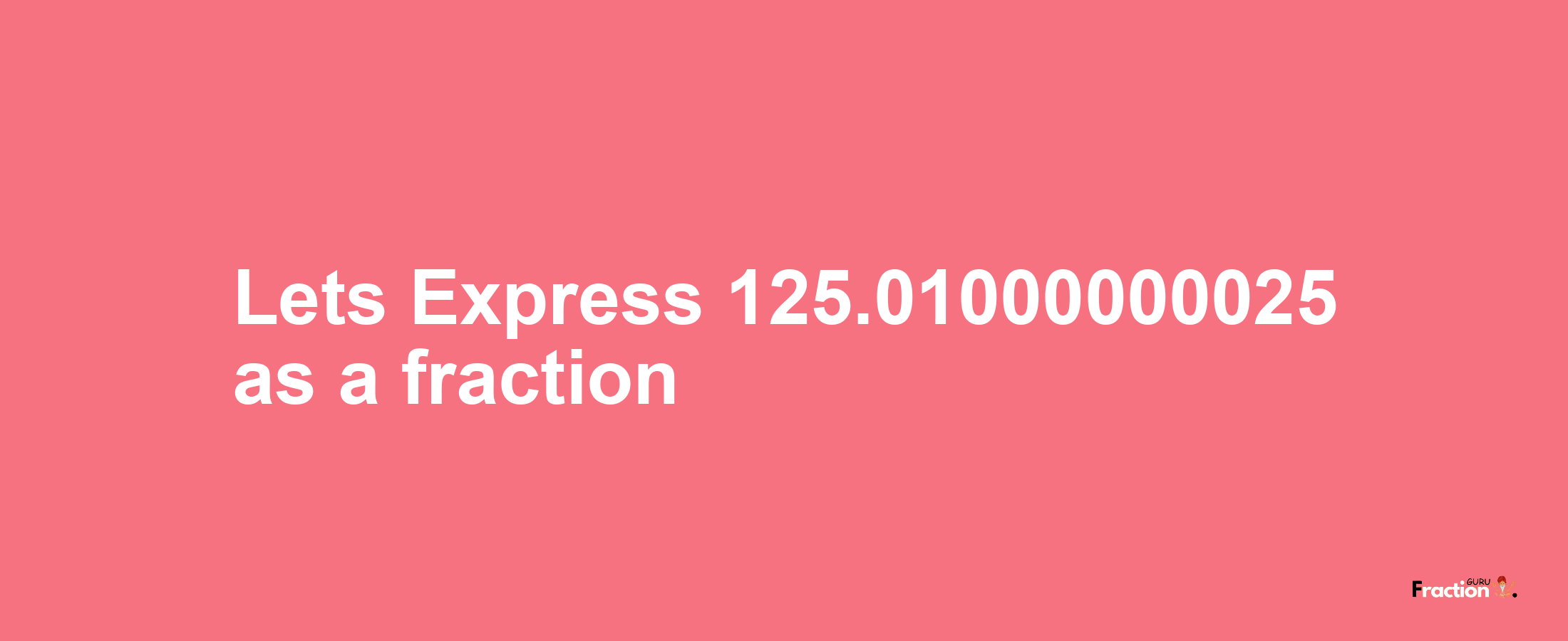 Lets Express 125.01000000025 as afraction
